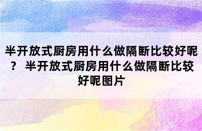 半开放式厨房用什么做隔断比较好呢？ 半开放式厨房用什么做隔断比较好呢图片